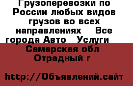 Грузоперевозки по России любых видов грузов во всех направлениях. - Все города Авто » Услуги   . Самарская обл.,Отрадный г.